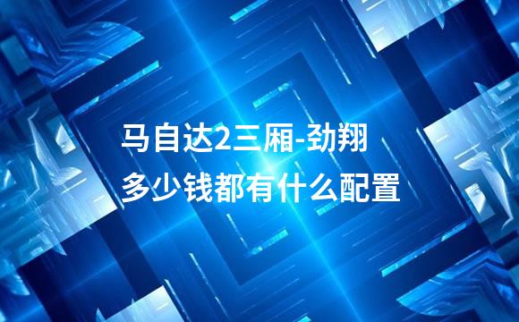 马自达2三厢-劲翔多少钱都有什么配置