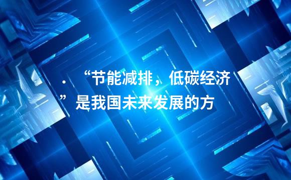 ．“节能减排，低碳经济”是我国未来发展的方